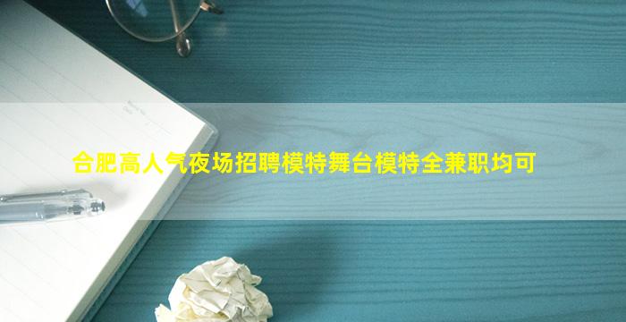 合肥高人气夜场招聘模特舞台模特全兼职均可