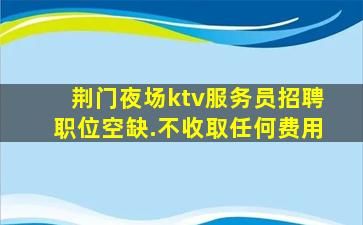 荆门夜场ktv服务员招聘职位空缺.不收取任何费用